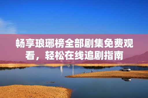 畅享琅琊榜全部剧集免费观看，轻松在线追剧指南