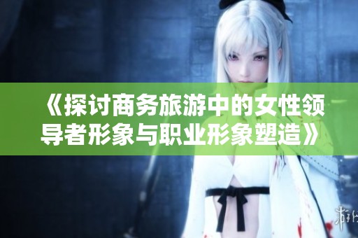 《探讨商务旅游中的女性领导者形象与职业形象塑造》