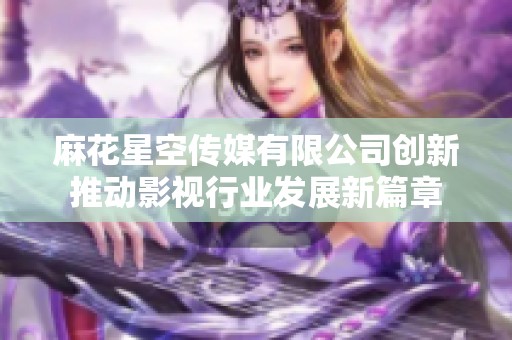 麻花星空传媒有限公司创新推动影视行业发展新篇章