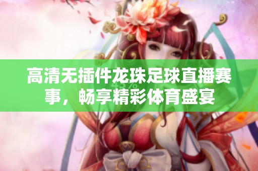 高清无插件龙珠足球直播赛事，畅享精彩体育盛宴