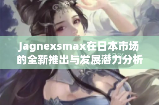 Jagnexsmax在日本市场的全新推出与发展潜力分析
