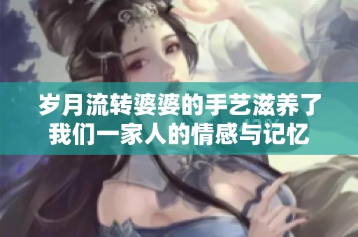 岁月流转婆婆的手艺滋养了我们一家人的情感与记忆