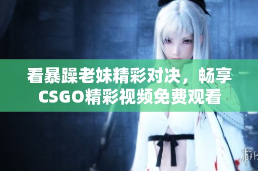 看暴躁老妹精彩对决，畅享CSGO精彩视频免费观看