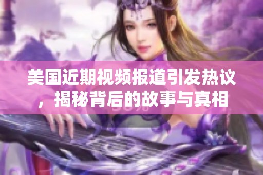 美国近期视频报道引发热议，揭秘背后的故事与真相