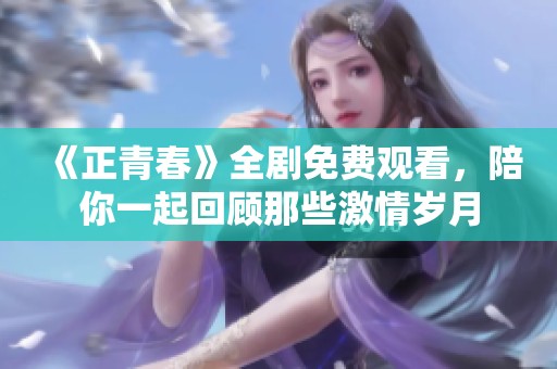《正青春》全剧免费观看，陪你一起回顾那些激情岁月