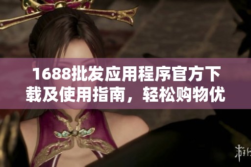 1688批发应用程序官方下载及使用指南，轻松购物优化生意