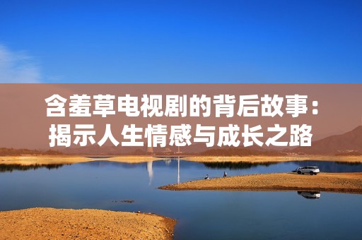 含羞草电视剧的背后故事：揭示人生情感与成长之路