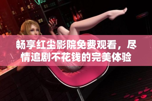 畅享红尘影院免费观看，尽情追剧不花钱的完美体验