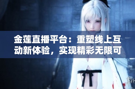 金莲直播平台：重塑线上互动新体验，实现精彩无限可能
