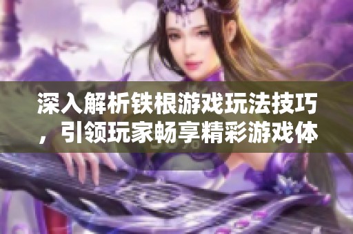 深入解析铁根游戏玩法技巧，引领玩家畅享精彩游戏体验
