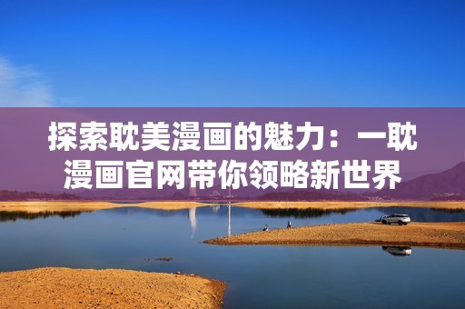 探索耽美漫画的魅力：一耽漫画官网带你领略新世界