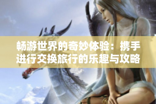 畅游世界的奇妙体验：携手进行交换旅行的乐趣与攻略