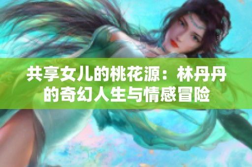 共享女儿的桃花源：林丹丹的奇幻人生与情感冒险