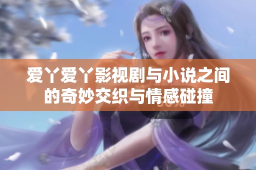 爱丫爱丫影视剧与小说之间的奇妙交织与情感碰撞