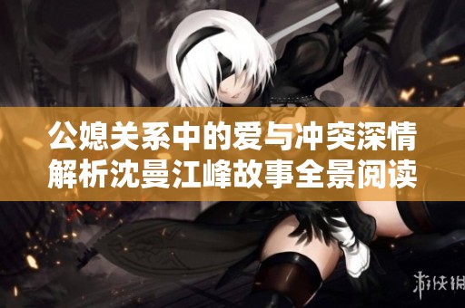公媳关系中的爱与冲突深情解析沈曼江峰故事全景阅读