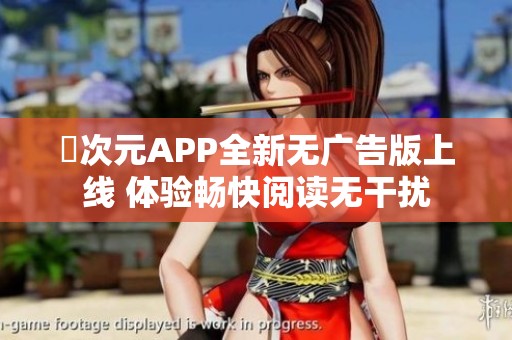 囧次元APP全新无广告版上线 体验畅快阅读无干扰