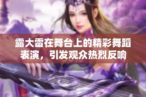 露大雷在舞台上的精彩舞蹈表演，引发观众热烈反响