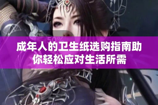 成年人的卫生纸选购指南助你轻松应对生活所需