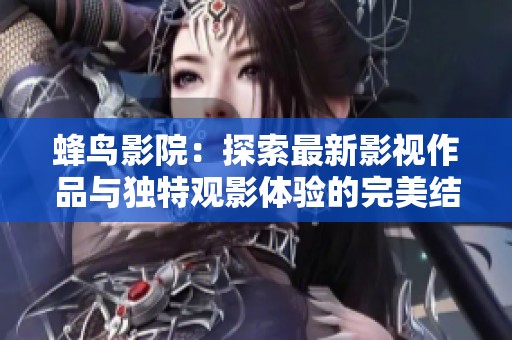 蜂鸟影院：探索最新影视作品与独特观影体验的完美结合