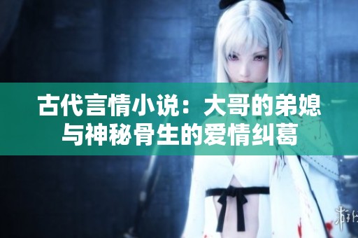 古代言情小说：大哥的弟媳与神秘骨生的爱情纠葛