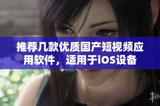 推荐几款优质国产短视频应用软件，适用于iOS设备