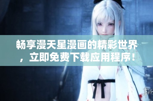 畅享漫天星漫画的精彩世界，立即免费下载应用程序！