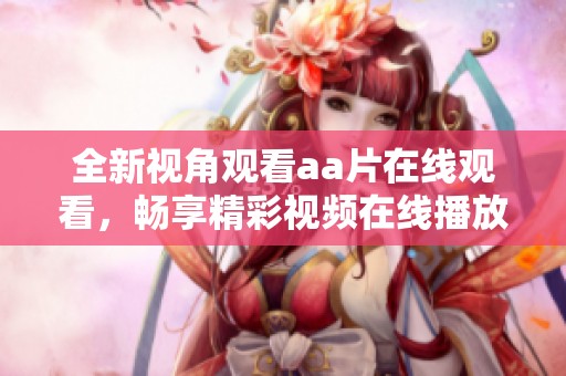 全新视角观看aa片在线观看，畅享精彩视频在线播放体验