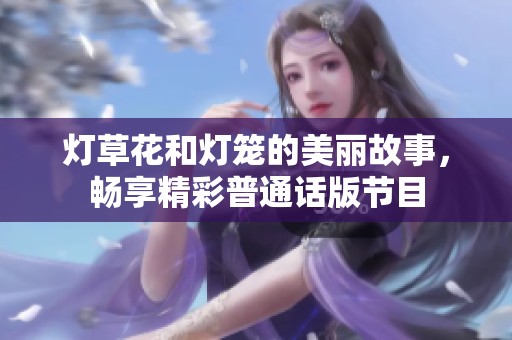 灯草花和灯笼的美丽故事，畅享精彩普通话版节目