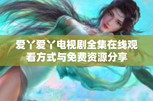 爱丫爱丫电视剧全集在线观看方式与免费资源分享
