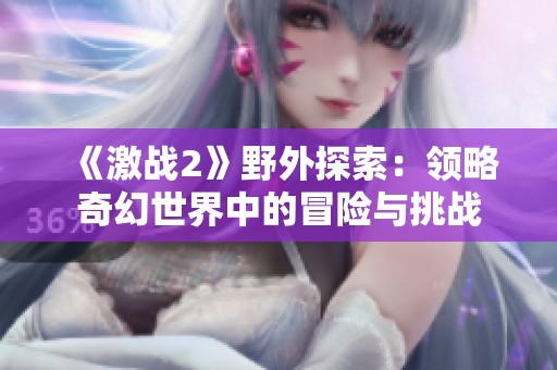 《激战2》野外探索：领略奇幻世界中的冒险与挑战