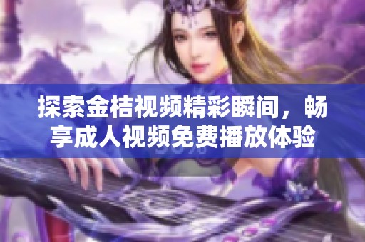 探索金桔视频精彩瞬间，畅享成人视频免费播放体验