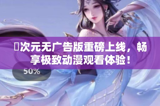 囧次元无广告版重磅上线，畅享极致动漫观看体验！