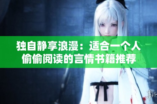 独自静享浪漫：适合一个人偷偷阅读的言情书籍推荐