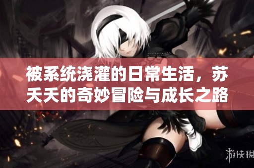被系统浇灌的日常生活，苏夭夭的奇妙冒险与成长之路