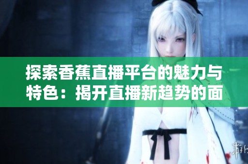 探索香蕉直播平台的魅力与特色：揭开直播新趋势的面纱
