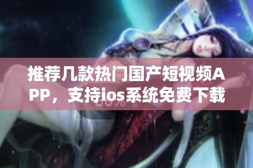 推荐几款热门国产短视频APP，支持ios系统免费下载使用