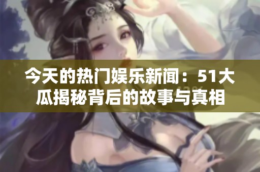 今天的热门娱乐新闻：51大瓜揭秘背后的故事与真相