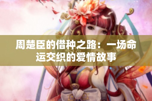 周楚臣的借种之路：一场命运交织的爱情故事