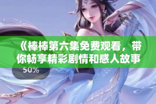 《棒棒第六集免费观看，带你畅享精彩剧情和感人故事》