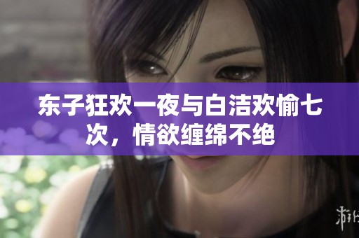 东子狂欢一夜与白洁欢愉七次，情欲缠绵不绝