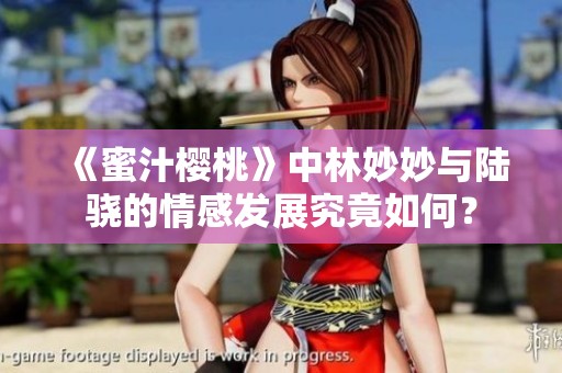 《蜜汁樱桃》中林妙妙与陆骁的情感发展究竟如何？