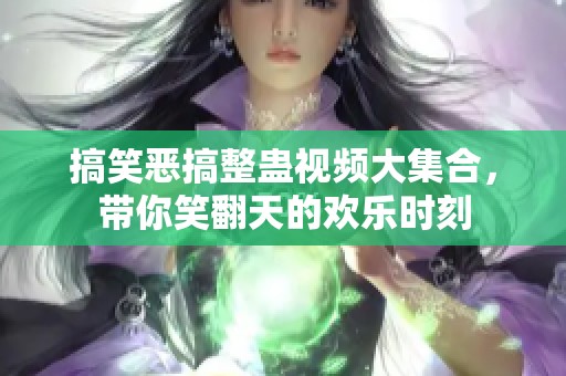 搞笑恶搞整蛊视频大集合，带你笑翻天的欢乐时刻