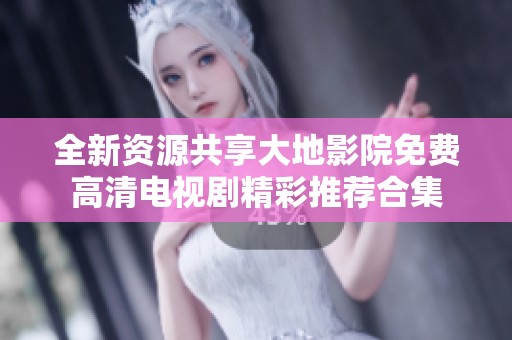 全新资源共享大地影院免费高清电视剧精彩推荐合集