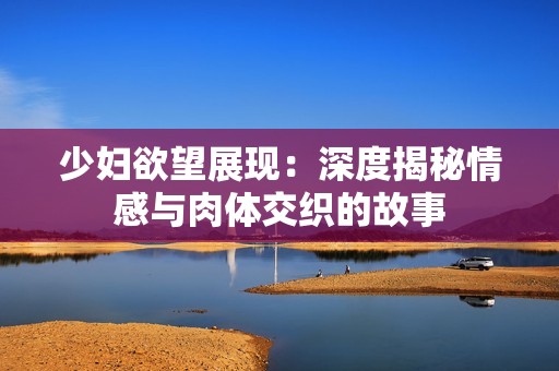 少妇欲望展现：深度揭秘情感与肉体交织的故事