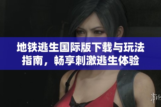 地铁逃生国际版下载与玩法指南，畅享刺激逃生体验