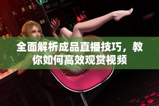 全面解析成品直播技巧，教你如何高效观赏视频