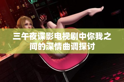 三午夜谍影电视剧中你我之间的深情曲调探讨