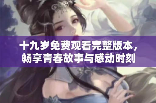 十九岁免费观看完整版本，畅享青春故事与感动时刻