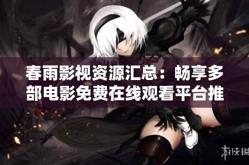 春雨影视资源汇总：畅享多部电影免费在线观看平台推荐