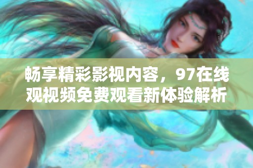 畅享精彩影视内容，97在线观视频免费观看新体验解析